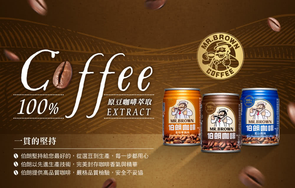 ffee100%原豆咖啡萃取EXTRACT一貫的堅持 伯朗堅持給您最好的,從選豆到生產,每一步都用心伯朗以先進生產技術,完美封存咖啡香氣與精華伯朗提供高品質咖啡,嚴格品質檢驗,安全不妥協MR.BROWN伯朗咖啡MR.BROWN曼特寧 Co伯朗咖啡100%MR.BROWN.伯朗咖啡藍山風味