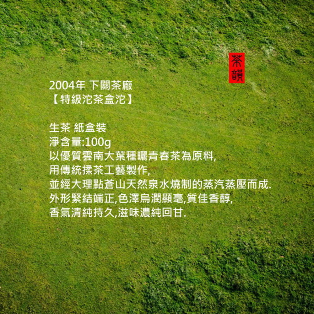 2004年 下關茶廠【特級沱茶盒沱生茶 紙盒裝淨含量:100g以優質雲南大葉種曬青春茶為原料用傳統揉茶工藝製作,並經大理點蒼山天然泉水燒制的蒸汽蒸壓而成,外形緊結端正,色澤烏潤顯,質佳香醇,香氣清純持久,滋味濃純回甘.