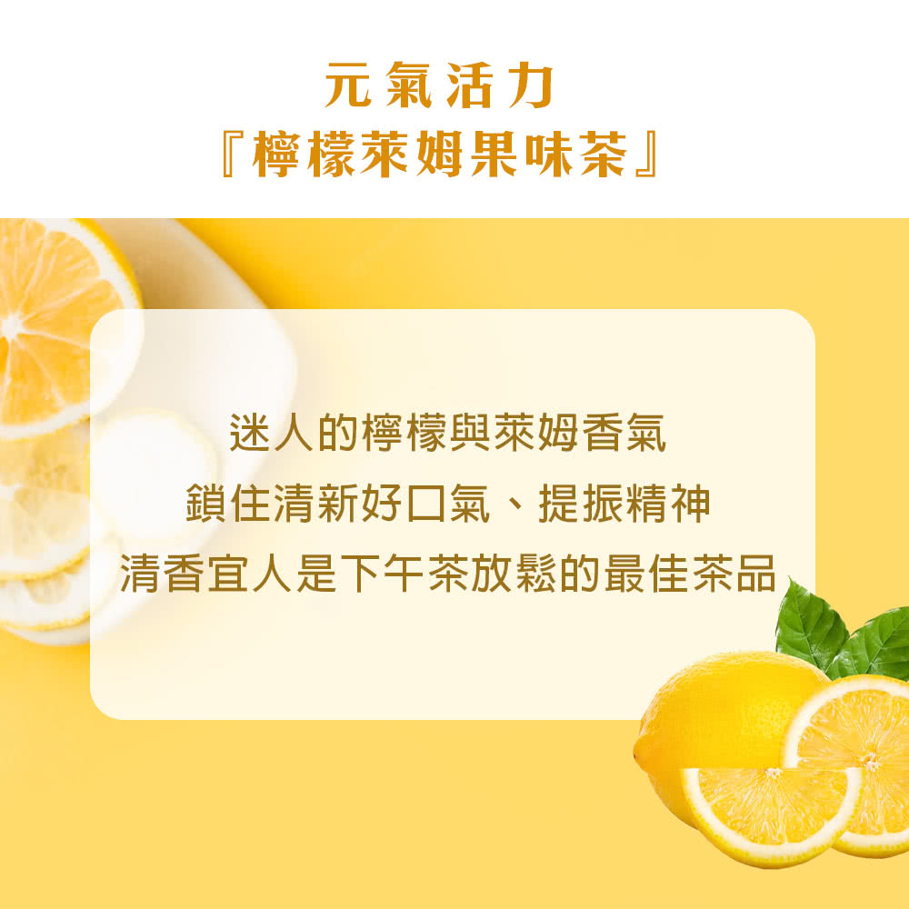 元氣活力 檸檬萊姆果味茶 迷人的檸檬與萊姆香氣 鎖住清新好口氣、提振精神 清香宜人是下午茶放鬆的最佳茶品 