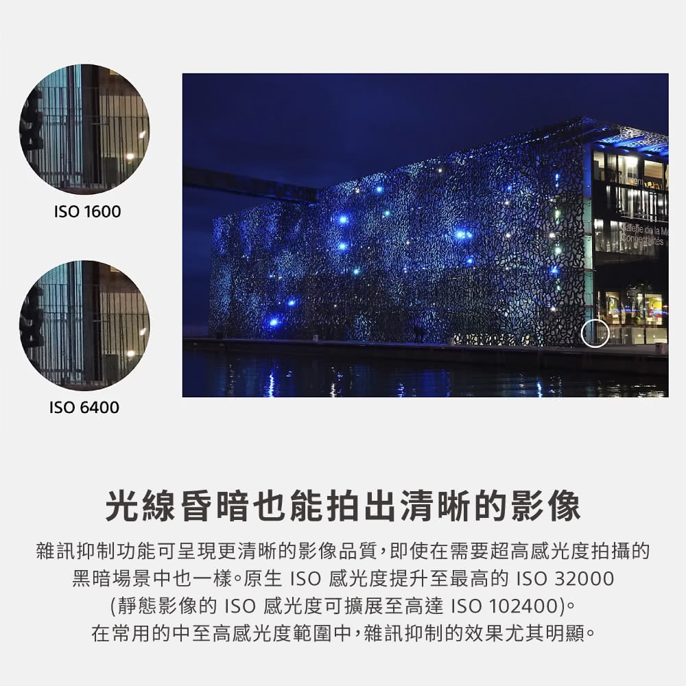 光線昏暗也能拍出清晰的影像 雜訊抑制功能可呈現更清晰的影像品質,即使在需要超高感光度拍攝的 黑暗場景中也一樣。原生 ISO感光度提升至最高的 ISO 32000 靜態影像的 ISO 感光度可擴展至高達 ISO 102400。 在常用的中至高感光度範圍中,雜訊抑制的效果尤其明顯。 