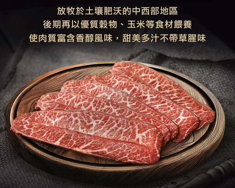 放牧於土壤肥沃的中西部地區 後期再以優質穀物、玉米等食材餵養 使肉質富含香醇風味,甜美多汁不帶草腥味 