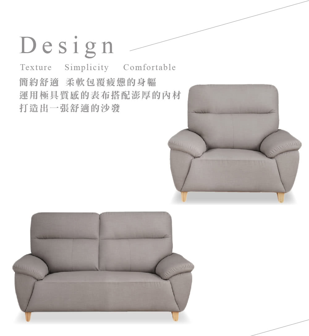 DesignTextureSimplicityComfortable簡約舒適柔軟包覆疲憊的身軀運用極具質感的表布搭配澎厚的內材打造出一張舒適的沙發