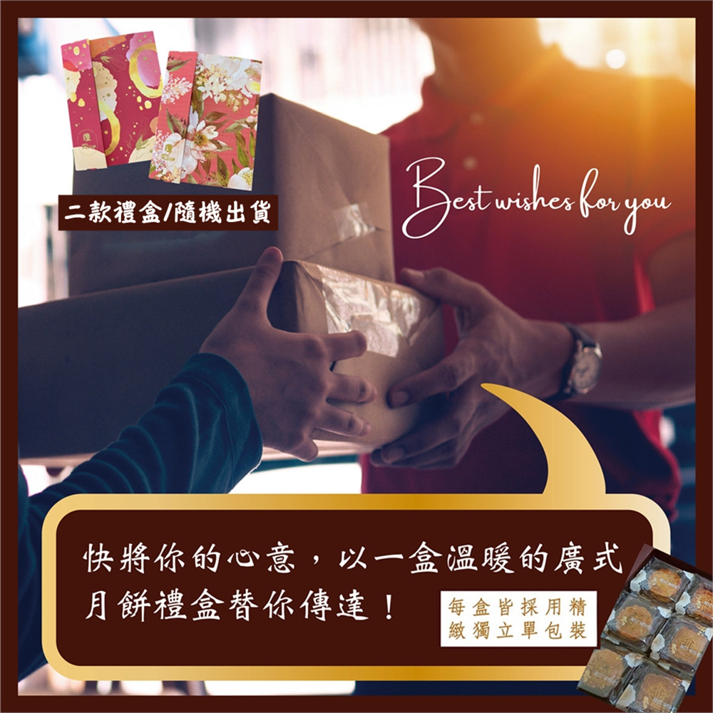 二款禮盒隨機出貨 快將你的心意,以一盒溫暖的廣式 月餅禮盒替你傳達 每盒皆採用精 緻獨立單包裝 