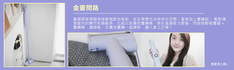 金靈問路 最習慣接兩個伸縮管搭配地板刷,放在房間也沒有很佔空間。直接加上塵螨刷, 輕鬆清 潔室內的髒污和過敏原,比起以前買的塵螨機,現在這個吸力更強,同時發動吸塵器 塵螨機,連頭髮、灰塵及塵螨一起掃除,讓人愛上打掃 看更多介紹 