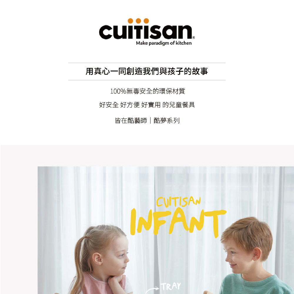 用真心一同創造我們與孩子的故事 100%無毒安全的環保材質 好安全 好方便 好實用的兒童餐具 皆在酷藝師酷夢系列 