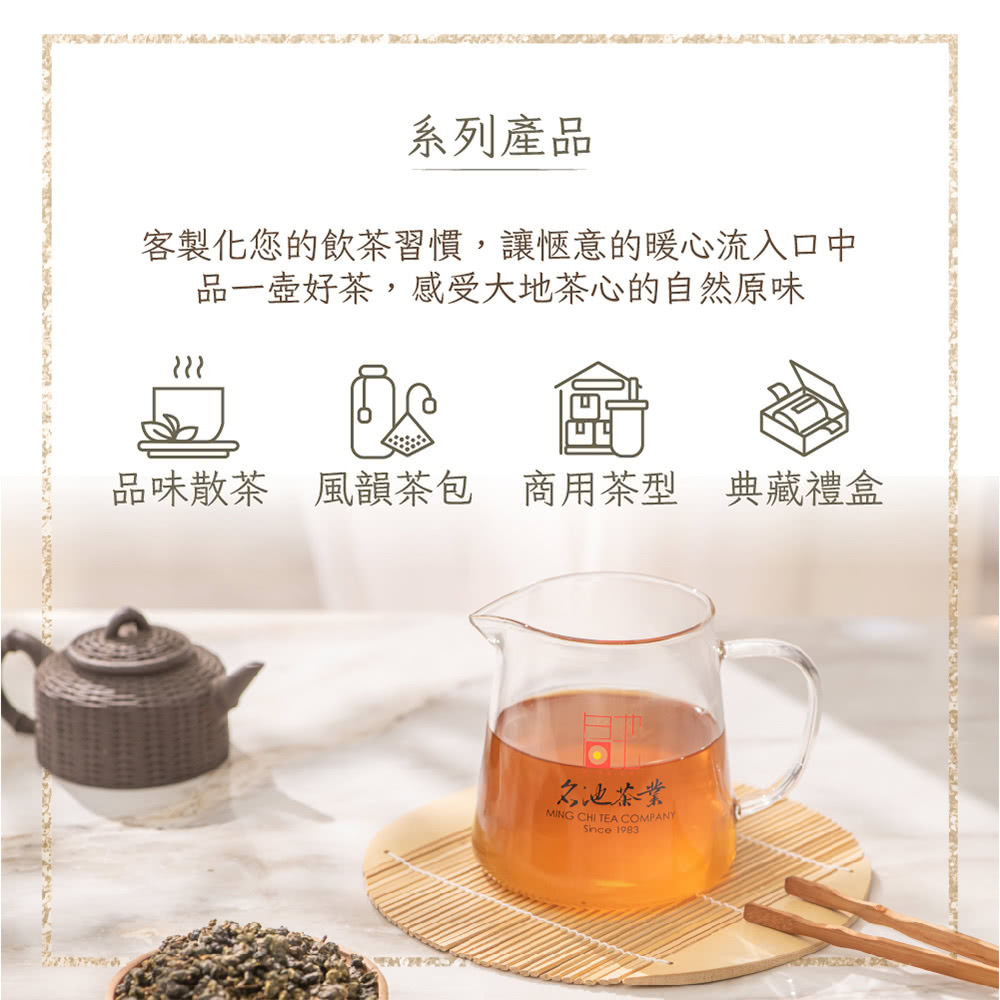 系列產品 客製化您的飲茶習慣,讓愜意的暖心流入口中 品一壺好茶,感受大地茶心的自然原味 品味散茶 風韻茶包 商用茶型 典藏禮盒 名池茶業 