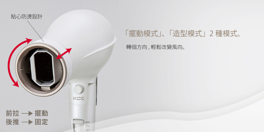貼心防燙設計 擺動模式、造型模式2種模式。 轉個方向,輕鬆改變風向。 前拉 擺動 後推 固定 