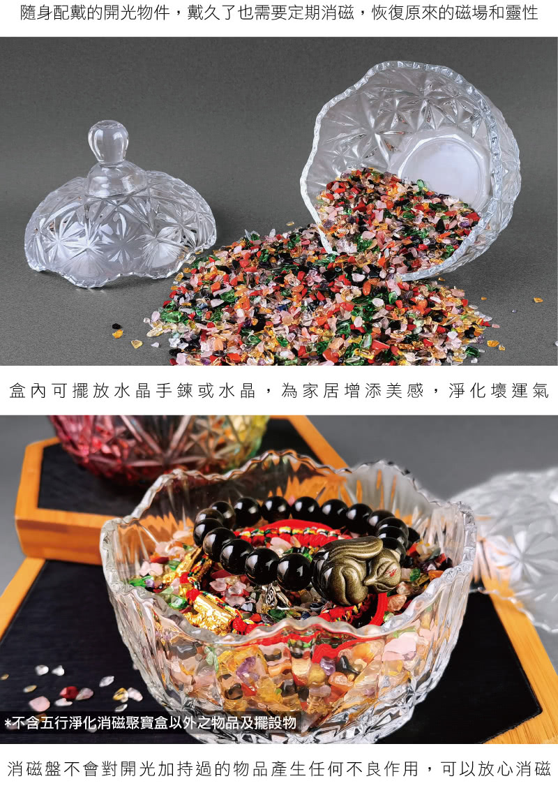 隨身配戴的開光物件,戴久了也需要定期消磁,恢復原來的磁場和靈性 盒內可擺放水晶手鍊或水晶,為家居增添美感,淨化壞運氣 不含五行淨化消磁聚寶盒以外之物品及擺設物 消磁盤不會對開光加持過的物品產生任何不良作用,可以放心消磁 