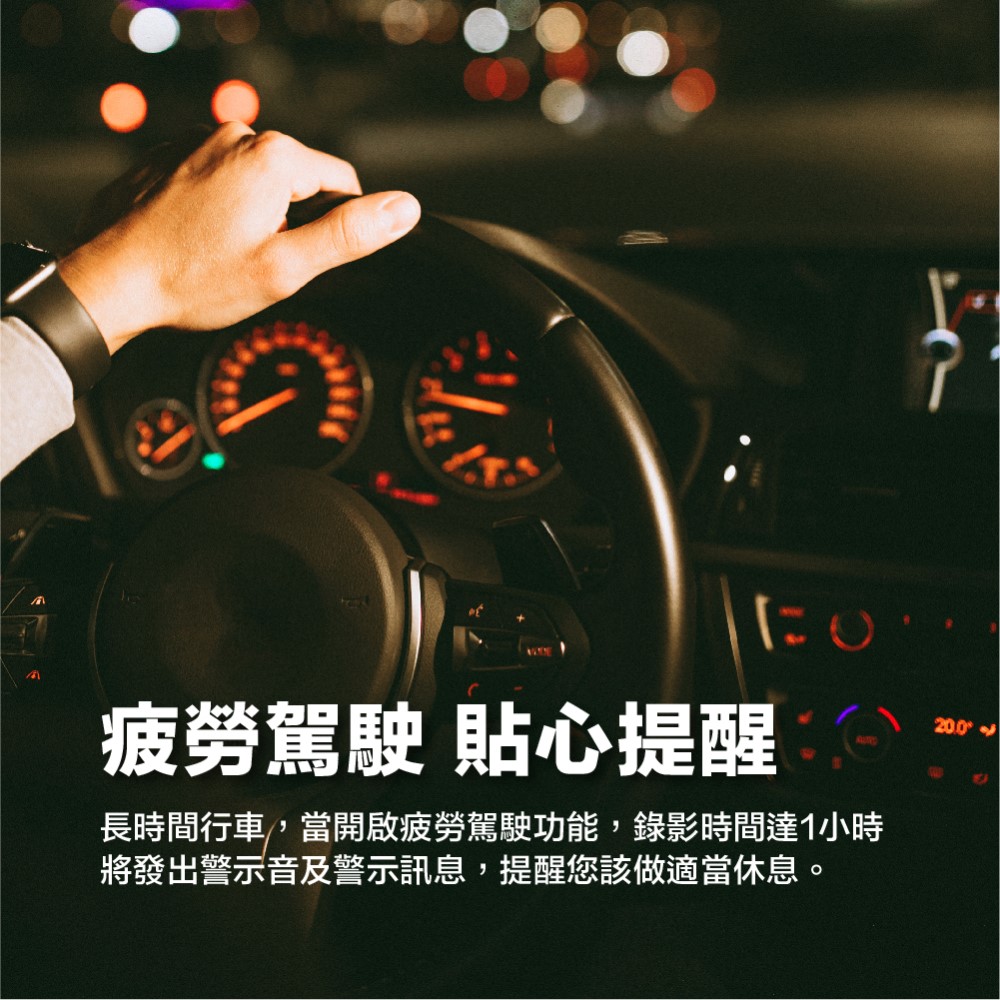 疲勞駕駛 貼心提醒 長時間行車,當開啟疲勞駕駛功能,錄影時間達1小時 將發出警示音及警示訊息,提醒您該做適當休息。 
