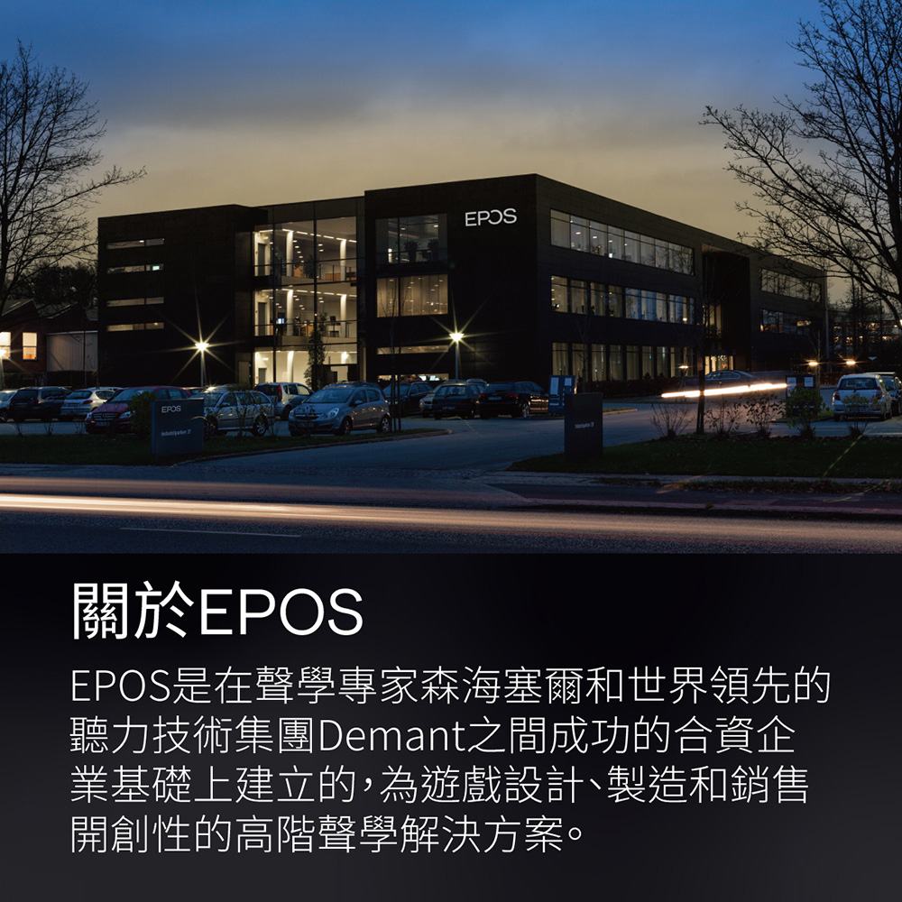 關於EPOS EPOS是在聲學專家森海塞爾和世界領先的 聽力技術集團Demant之間成功的合資企 業基礎上建立的,為遊戲設計、製造和銷售 開創性的高階聲學解決方案。 