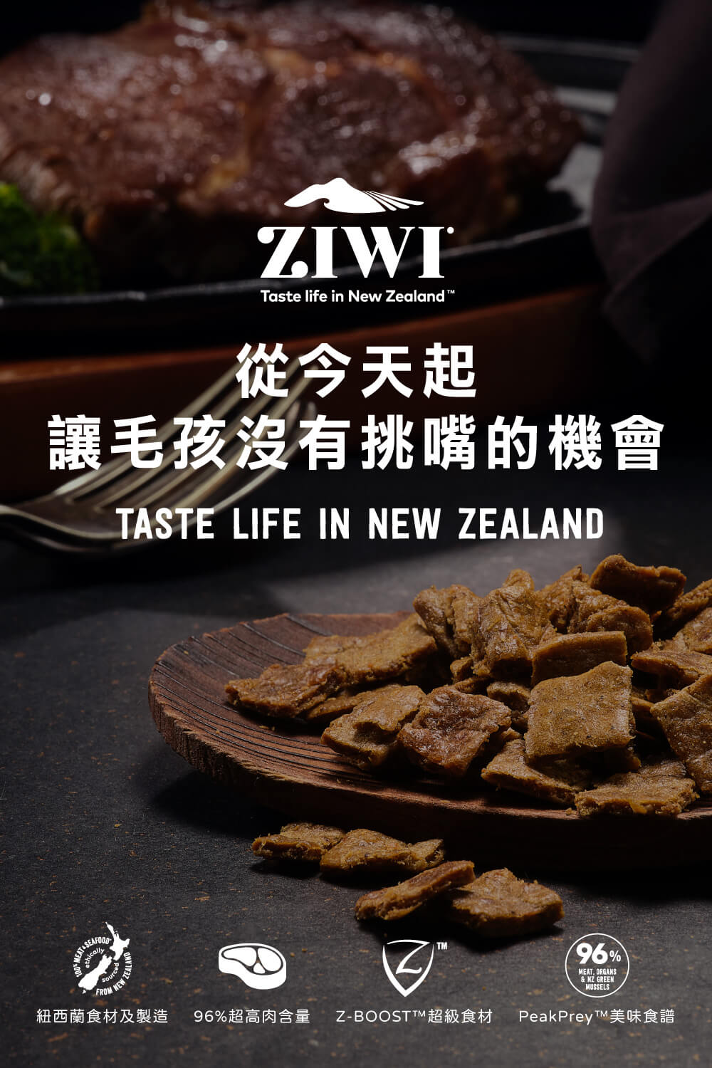 從今天起 讓毛孩沒有挑嘴的機會 紐西蘭食材及製造 96%超高肉含量 ZBOOSTTM超級食材 PeakPrey T美味食譜 