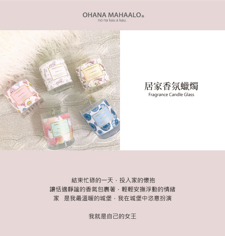 居家香氛蠟燭 結束忙碌的一天,投入家的懷抱 讓恬適靜謐的香氣包裹著,輕輕安撫浮動的情緒 家是我最溫暖的城堡,我在城堡中恣意扮演 我就是自己的女王 