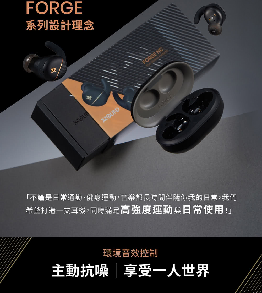 系列設計理念 不論是日常通勤、健身運動,音樂都長時間伴隨你我的日常,我們 希望打造一支耳機,同時滿足高強度運動與日常使用 主動抗噪享受一人世界 環境音效控制 