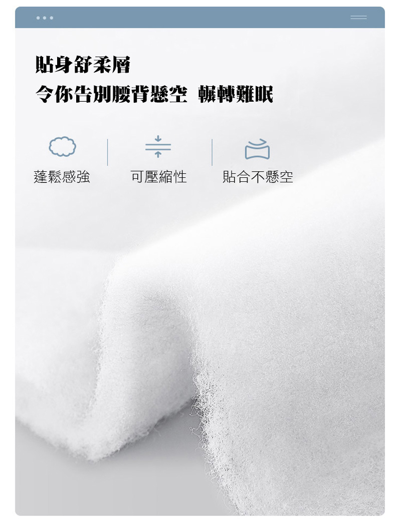 貼身舒柔層令你告別腰背懸空 輾轉難眠蓬鬆感強可壓縮性貼合不懸空