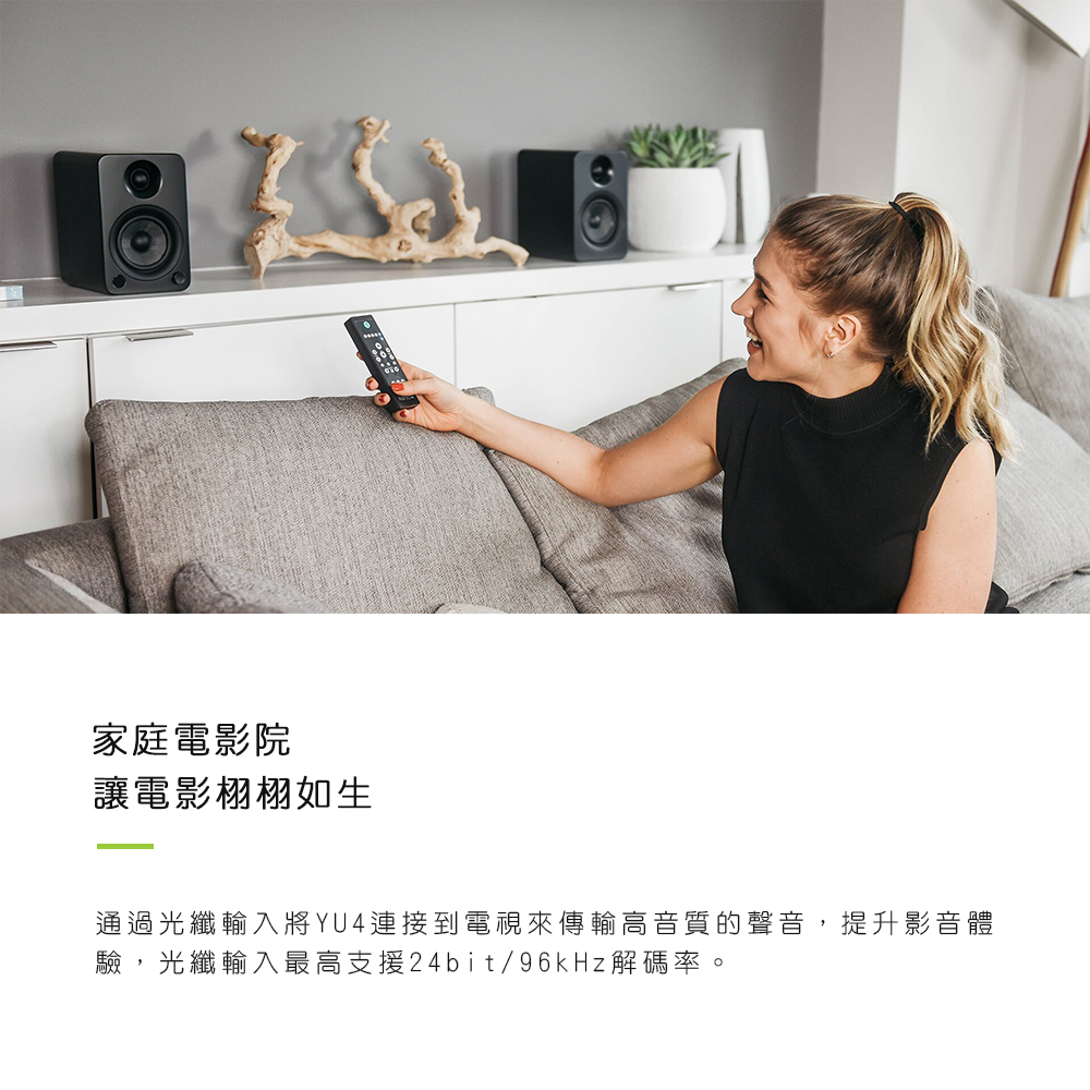 家庭電影院 讓電影栩栩如生 通過光纖輸入將YU4連接到電視來傳輸高音質的聲音,提升影音體 驗,光纖輸入最高支援24b it96kHz解碼率。 