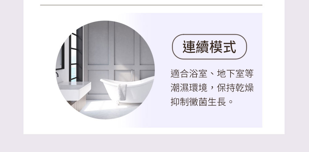 連續模式 適合浴室、地下室等 潮濕環境,保持乾燥 抑制徽菌生長。 