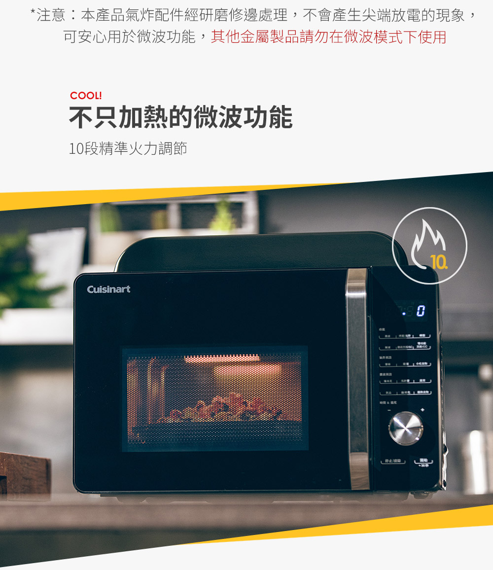 注意本產品氣炸配件經研磨修邊處理,不會產生尖端放電的現象, 可安心用於微波功能,其他金屬製品請勿在微波模式下使用 不只加熱的微波功能 10段精準火力調節