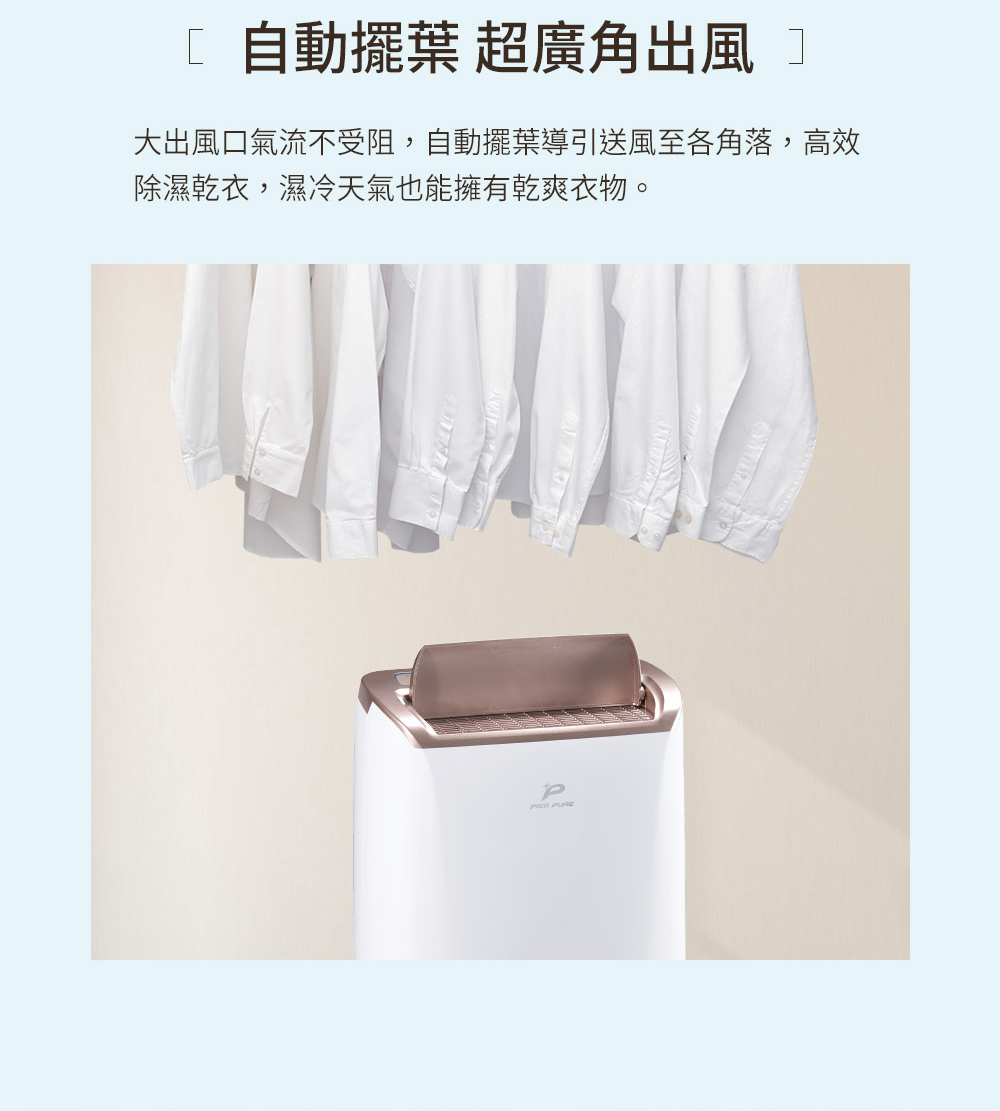 自動擺葉 超廣角出風 大出風口氣流不受阻,自動擺葉導引送風至各角落,高效 除濕乾衣,濕冷天氣也能擁有乾爽衣物。 