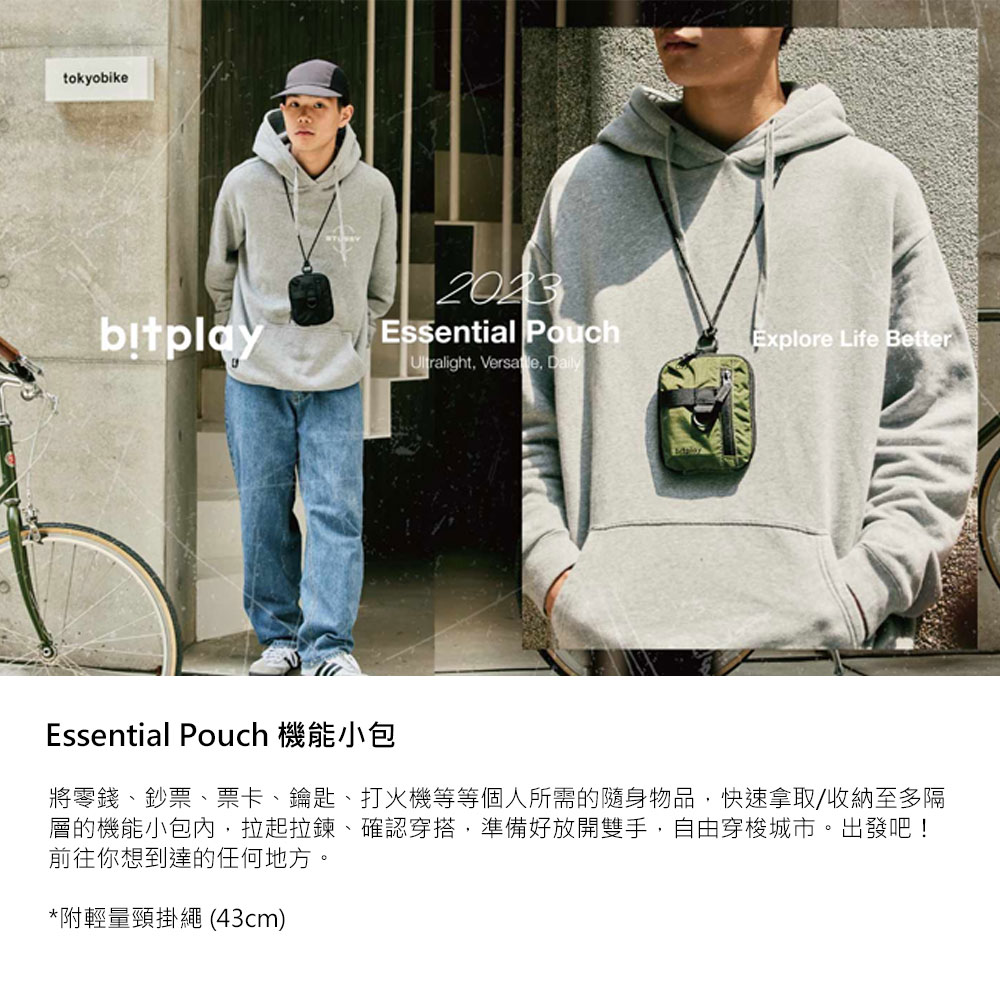 Essential Pouch 機能小包 將零錢、鈔票、票卡、鑰匙、打火機等等個人所需的隨身物品,快速拿取收納至多隔 層的機能小包內,拉起拉鍊、確認穿搭,準備好放開雙手,自由穿梭城市。出發吧 前往你想到達的任何地方。 附輕量頸掛繩 43cm 