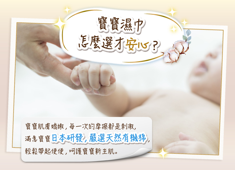 寶寶濕巾 怎麼選才安心 寶寶肌膚嬌嫩,每一次的摩擦都是刺激, 滿意寶寶日本研發嚴選天然有機棉, 輕鬆帶起便便,呵護寶寶新生肌。