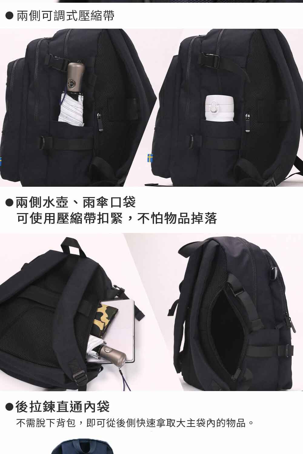 兩側可調式壓縮帶 兩側水壺、雨傘口袋 可使用壓縮帶扣緊,不怕物品掉落 後拉鍊直通內袋 不需脫下背包,即可從後側快速拿取大主袋內的物品。 