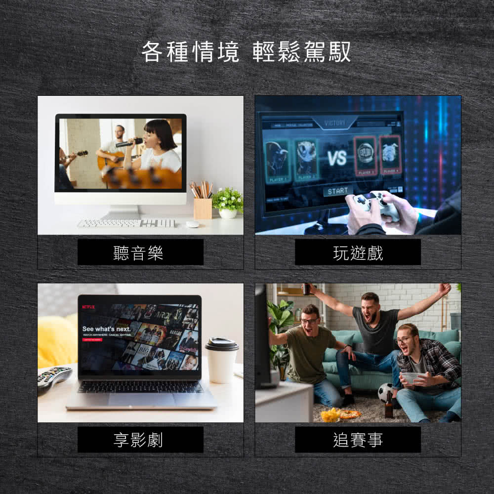 各種情境 輕鬆駕馭 聽音樂 玩遊戲 享影劇 追賽事 
