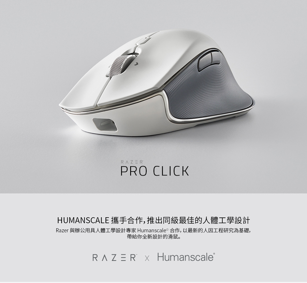 HUMANSCALE攜手合作,推出同級最佳的人體工學設計 Razer與辦公用具人體工學設計專家 Humanscalee合作,以最新的人因工程研究為基礎, 帶給你全新設計的滑鼠。 