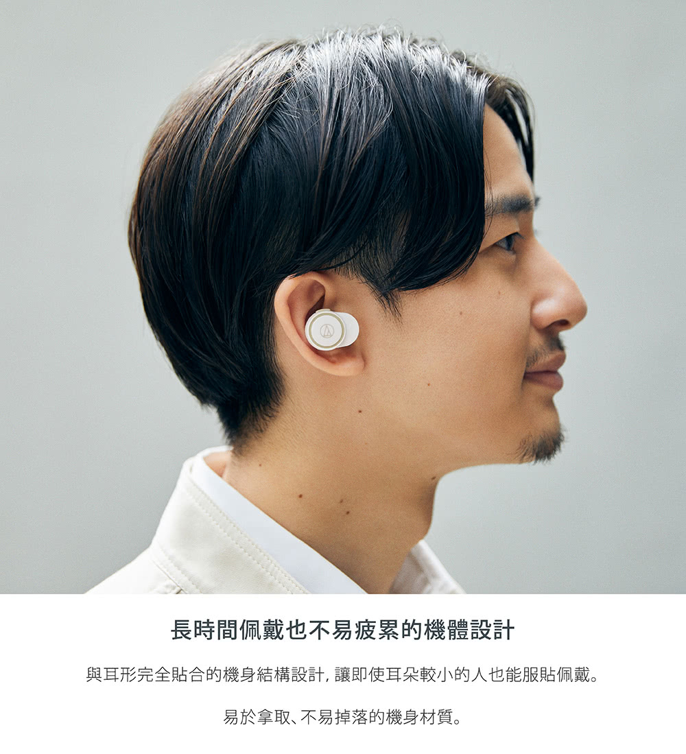 長時間佩戴也不易疲累的機體設計 與耳形完全貼合的機身結構設計,讓即使耳朵較小的人也能服貼佩戴。 易於拿取不易掉落的機身材質。 