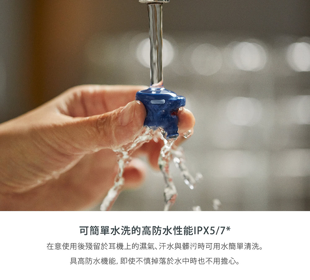 可簡單水洗的高防水性能IPX57 在意使用後殘留於耳機上的濕氣汗水與髒污時可用水簡單清洗。 具高防水機能, 即使不慎掉落於水中時也不用擔心。 