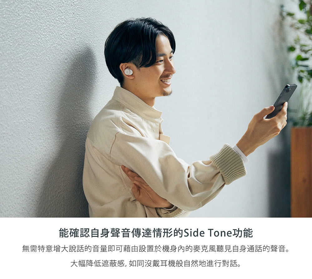 能確認自身聲音傳達情形的Side Tone功能 無需特意增大說話的音量即可藉由設置於機身內的麥克風聽見自身通話的聲音。 大幅降低遮蔽感,如同沒戴耳機般自然地進行對話。 
