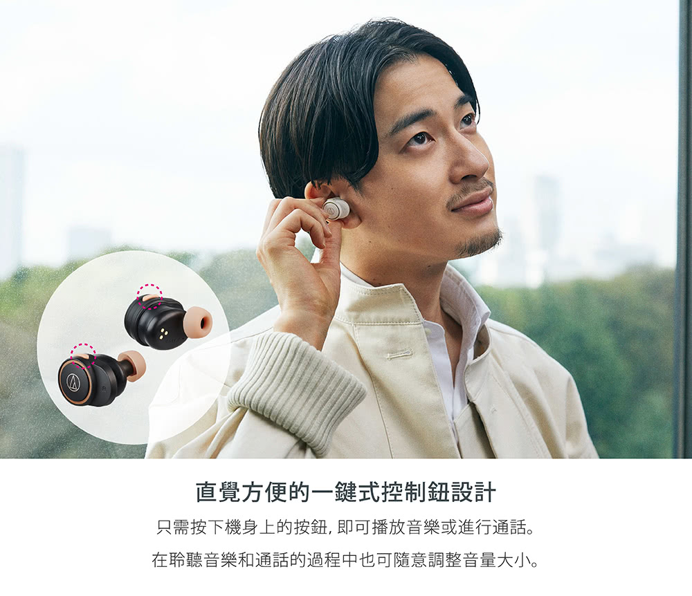 直覺方便的一鍵式控制鈕設計 只需按下機身上的按鈕,即可播放音樂或進行通話。 在聆聽音樂和通話的過程中也可隨意調整音量大小。 