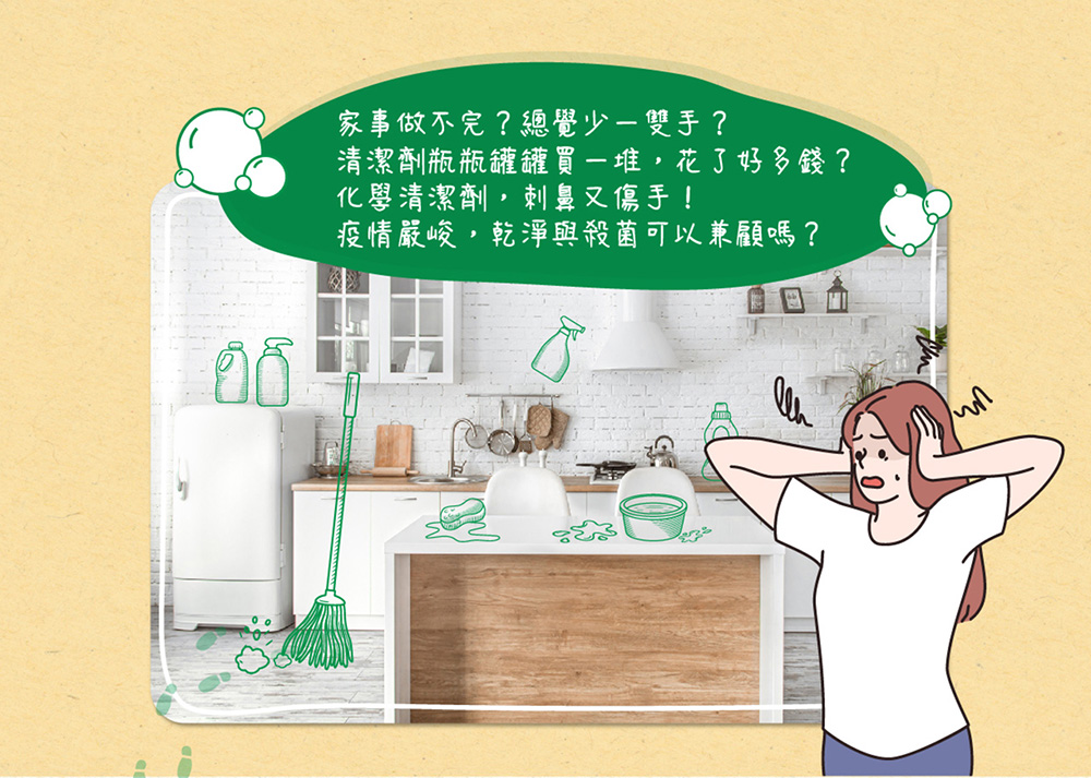 家事做不完總覺少雙手 清潔劑瓶瓶罐罐買堆,花了好多錢 化學清潔劑,刺鼻又傷手 疫情嚴峻,乾淨與殺菌可以兼顧嗎 
