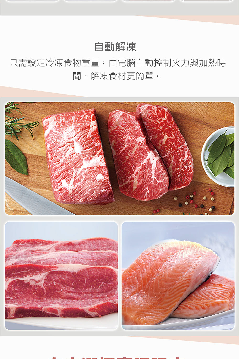 自動解凍 只需設定冷凍食物重量,由電腦自動控制火力與加熱時 間,解凍食材更簡單。 
