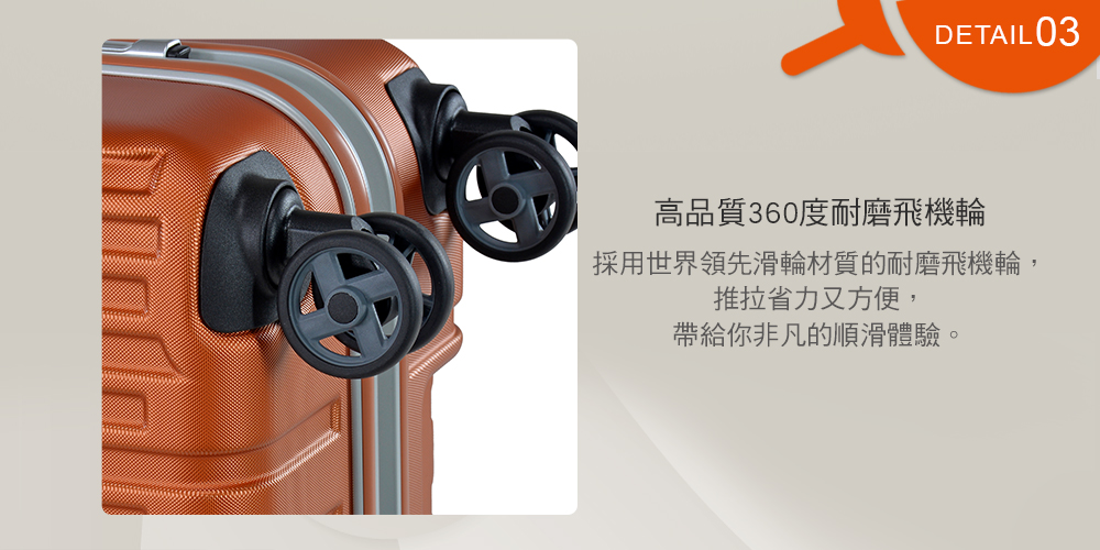 高品質360度耐磨飛機輪 採用世界領先滑輪材質的耐磨飛機輪, 推拉省力又方便, 帶給你非凡的順滑體驗。 