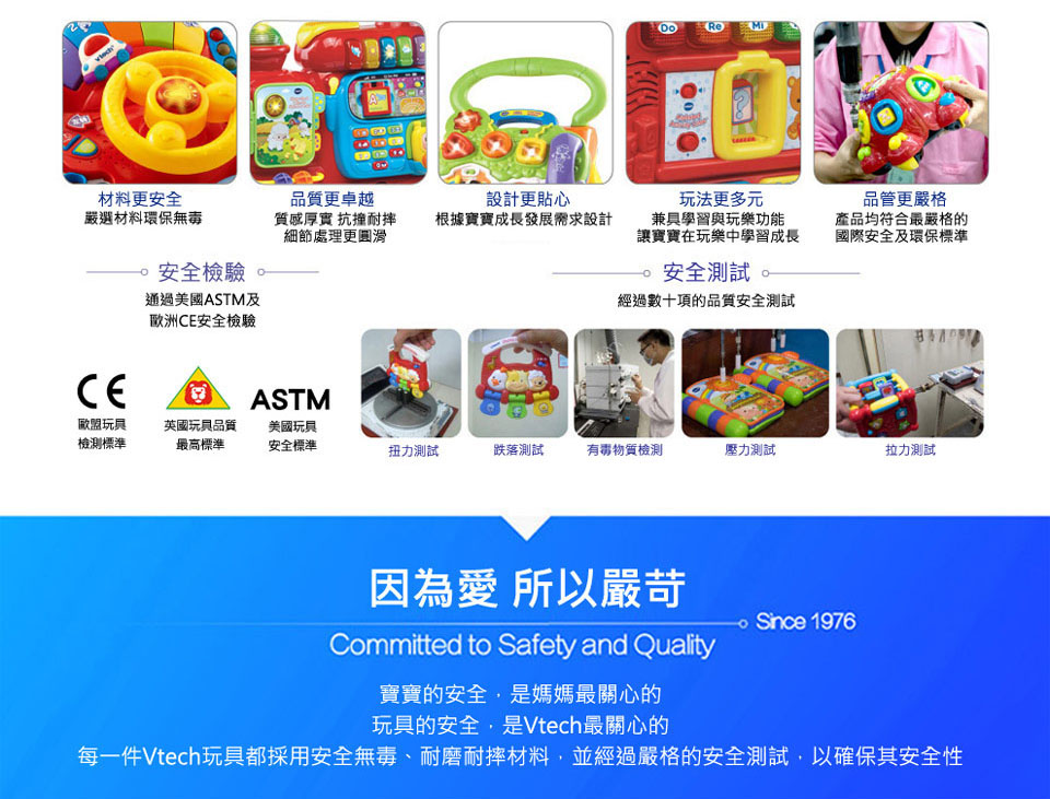 每一件Vtech玩具都採用安全無毒、耐磨耐摔材料,並經過嚴格的安全測試,以確保其安全性