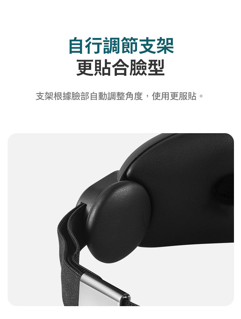自行調節支架 更貼合臉型 支架根據臉部自動調整角度,使用更服貼。
