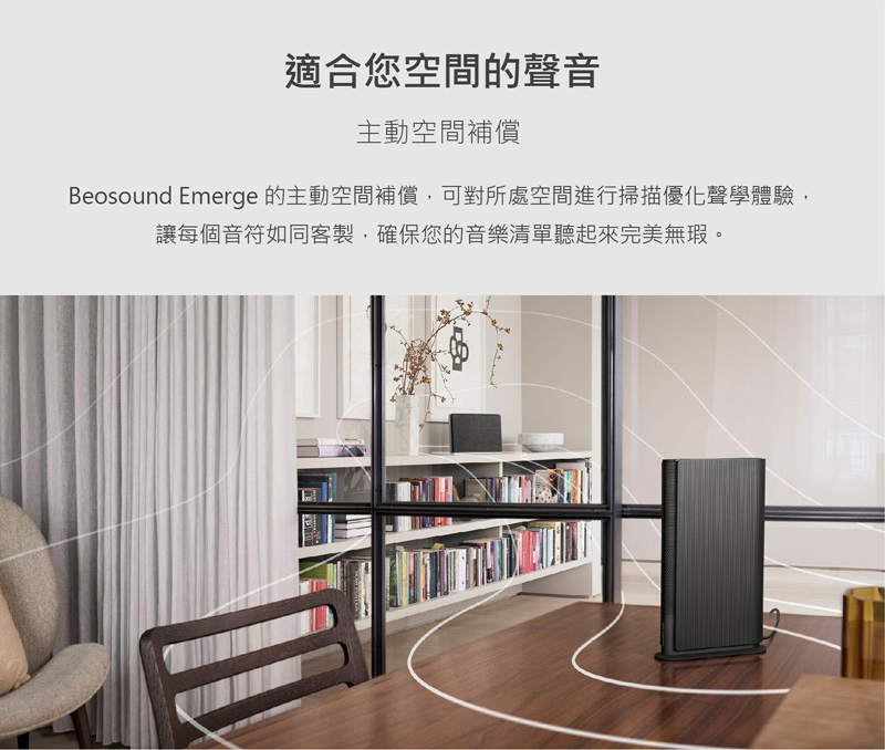 適合您空間的聲音 主動空間補償 Beosound Emerge 的主動空間補償,可對所處空間進行掃描優化聲學體驗, 讓每個音符如同客製,確保您的音樂清單聽起來完美無瑕。 