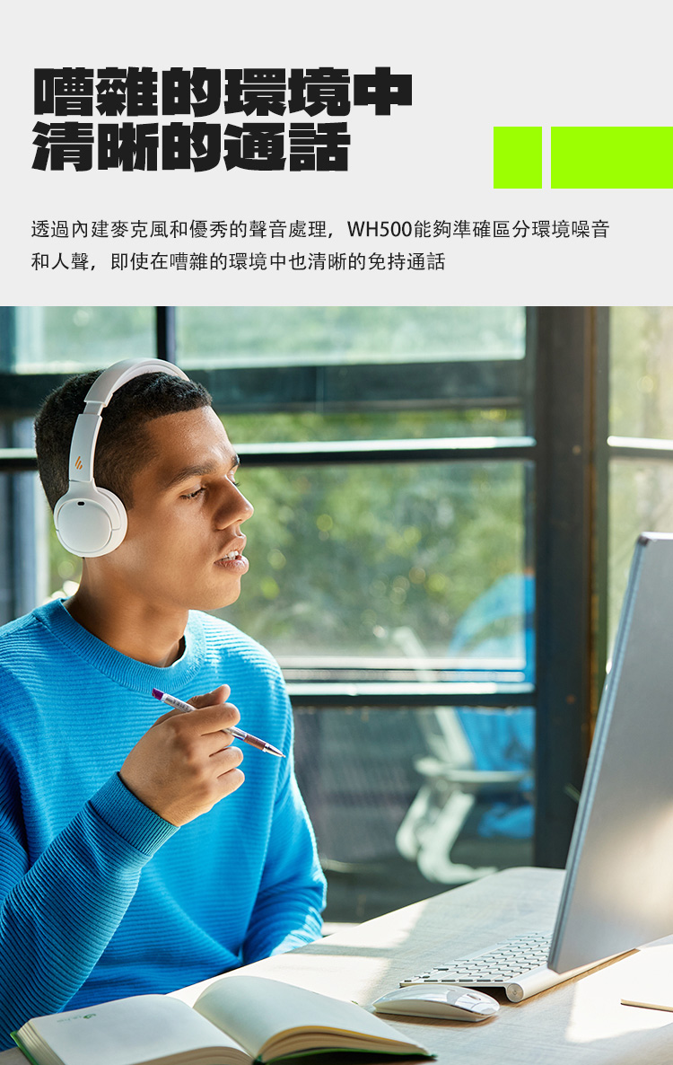 嘈雜的環境中 清晰的通話 透過內建麥克風和優秀的聲音處理,WH500能夠準確區分環境噪音 和人聲,即使在嘈雜的環境中也清晰的免持通話 