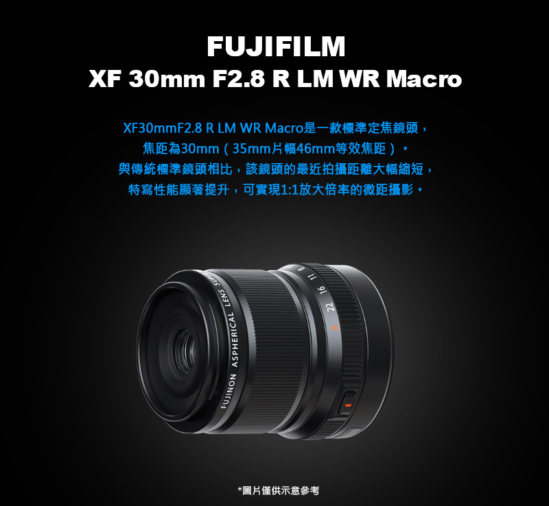 XF30mmF2.8 R LM WR Macro是一款標準定焦鏡頭, 焦距為30mm35mm片幅46mm等效焦距 與傳統標準鏡頭相比,該鏡頭的最近拍攝距離大幅縮短, 特寫性能顯著提升,可實現11放 大倍率的微距攝影。 圖片僅供示意參考 