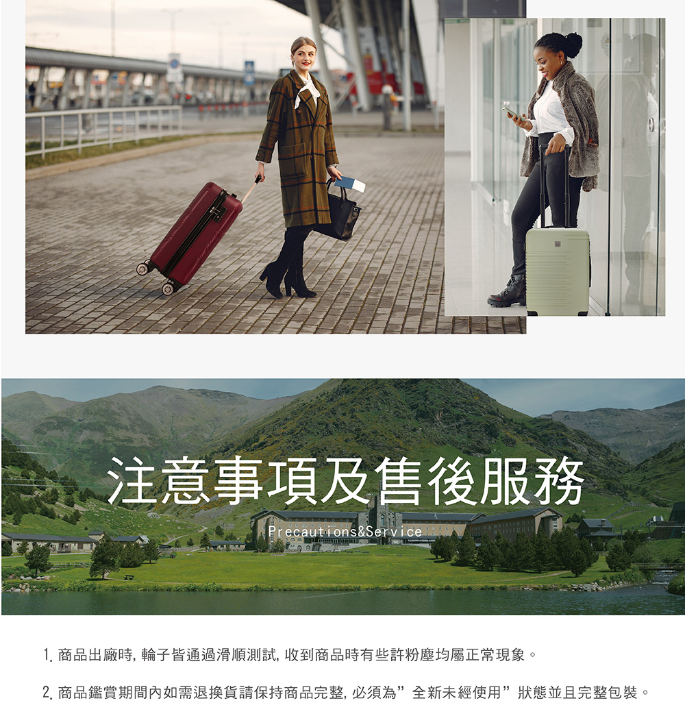 注意事項及售後服務 1. 商品出廠時, 輪子皆通過滑順測試, 收到商品時有些許粉塵均屬正常現象。 2. 商品鑑賞期間內如需退換貨請保持商品完整, 必須為全新未經使用狀態並且完整包裝。 