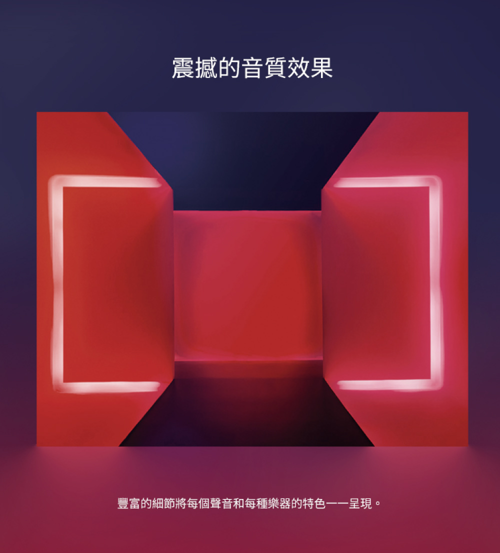 震撼的音質效果 豐富的細節將每個聲音和每種樂器的特色一一呈現。 