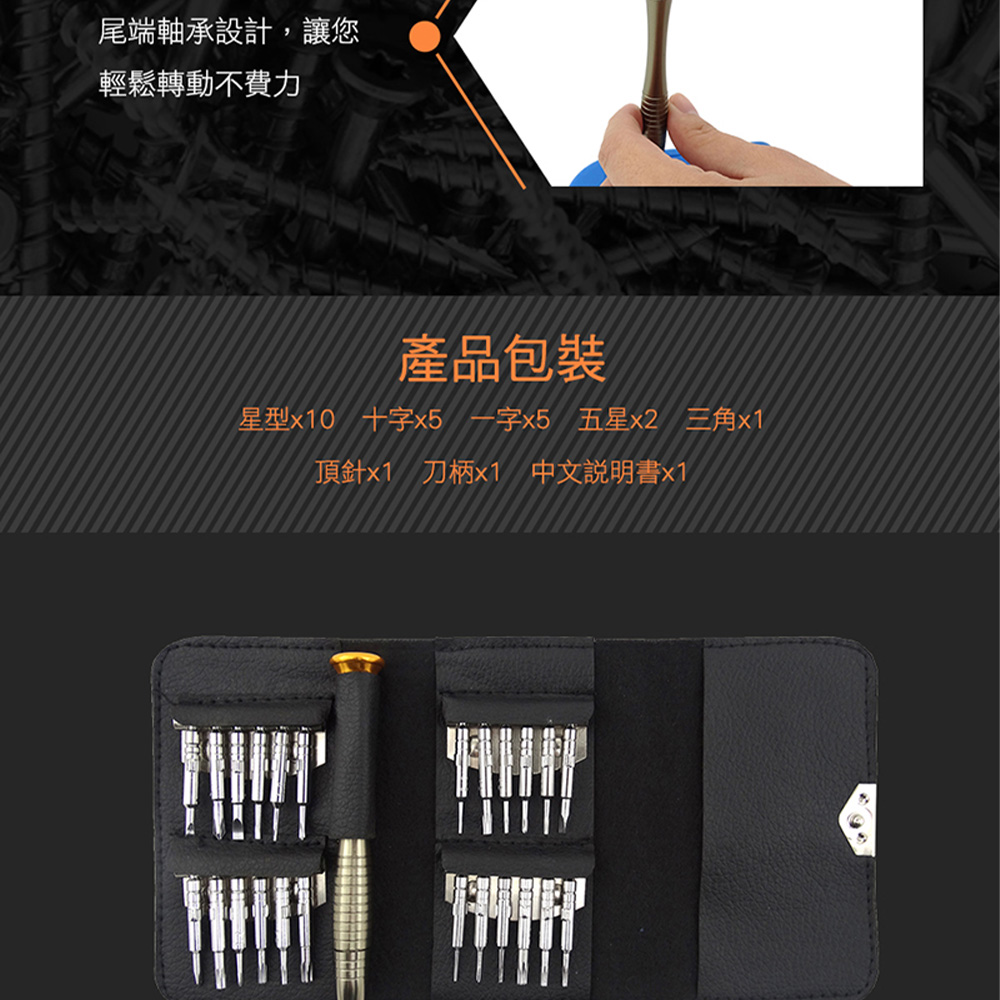 尾端軸承設計,讓您 輕鬆轉動不費力 產品包裝 星型x10 十字x5 一字x5 五星x2 三角x1 頂針x1 刀柄x1 中文說明書x1 