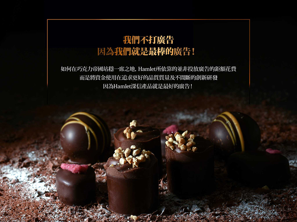 我們不打廣告 因為我們就是最棒的廣告 如何在巧克力帝國站穩一席之地, Hamlet所依靠的並非投放廣告的鉅額花費 而是將資金使用在追求更好的品質質量及不間斷的創新研發 因為Hamlet深信產品就是最好的廣告 