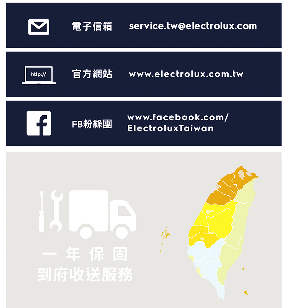 電子信箱 service.twelectrolux.com 官方網站 www.electrolux.com.tw FB粉絲團 ElectroluxTaiwan 一年保固 到府收送服務 