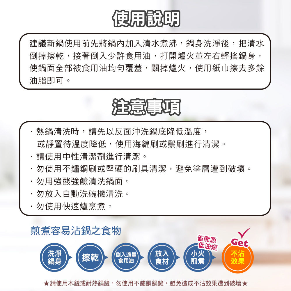 請使用木鏟或耐熱鍋鏟,勿使用不鏽鋼鍋鏟,避免造成不沾效果遭到破壞