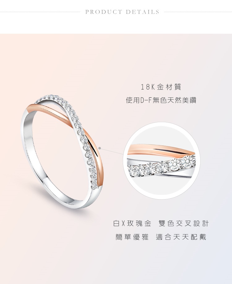 PRODUCT DETAILS18K金材質使用DF無色天然美鑽白X玫瑰金 雙色交叉設計簡單優雅 適合天天配戴