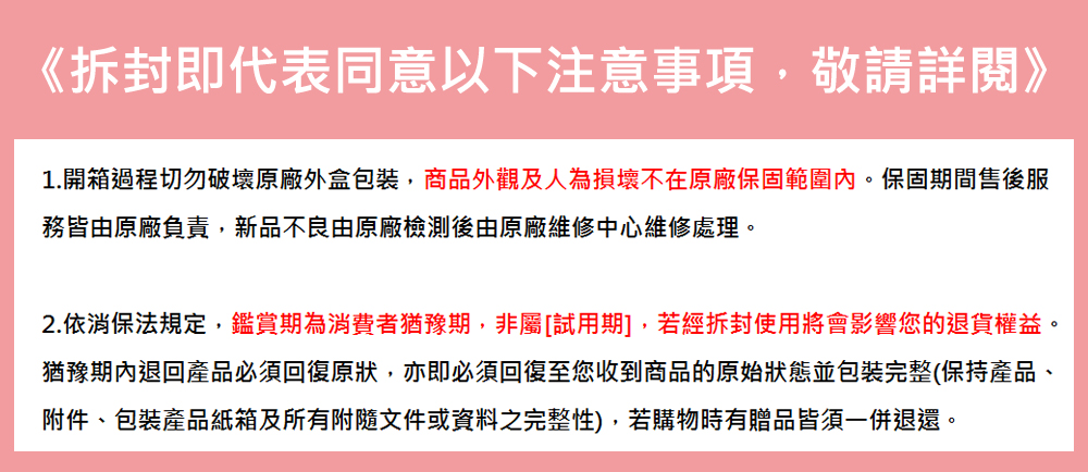 1.開箱過程切勿破壞原廠外盒包裝,商品外觀及人為損壞不在原廠保固範圍內。保固期間售後服