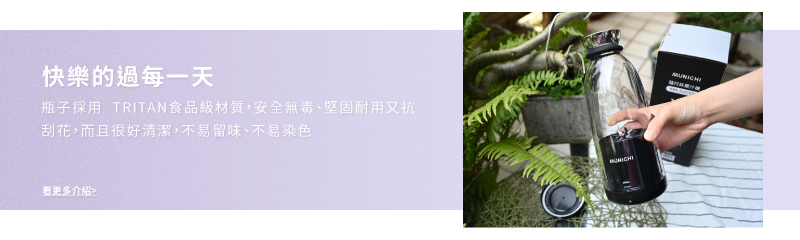快樂的過每一天 瓶子採用 TRITAN食品級材質,安全無毒、堅固耐用又抗 刮花,而且很好清潔,不易留味、不易染色 看更多介绍 