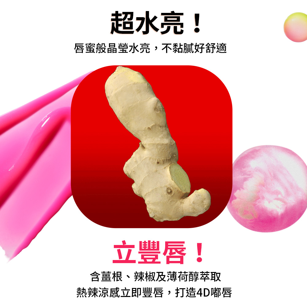 超水亮 唇蜜般晶瑩水亮,不黏膩好舒適 立豐唇 含薑根、辣椒及薄荷醇萃取 熱辣涼感立即豐唇,打造4D嘟唇 