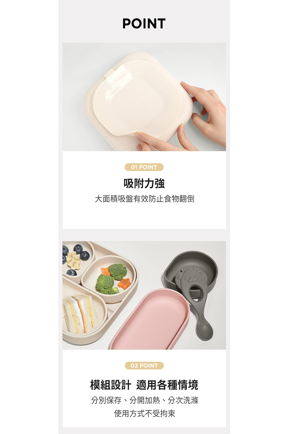 吸附力強 大面積吸盤有效防止食物翻倒 模組設計 適用各種情境 分別保存、分開加熱、分次洗滌 使用方式不受拘束 